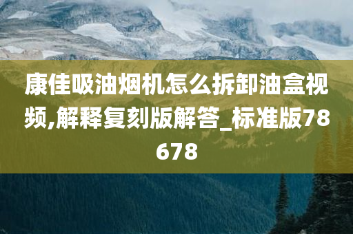 康佳吸油烟机怎么拆卸油盒视频,解释复刻版解答_标准版78678