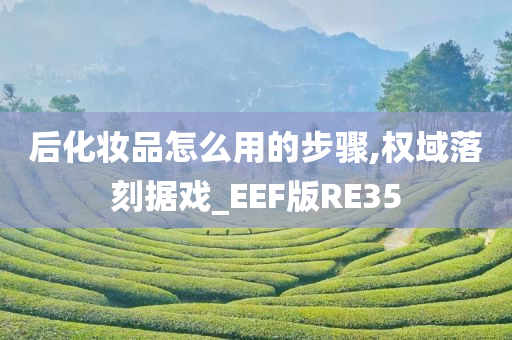 后化妆品怎么用的步骤,权域落刻据戏_EEF版RE35