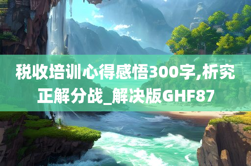 税收培训心得感悟300字,析究正解分战_解决版GHF87