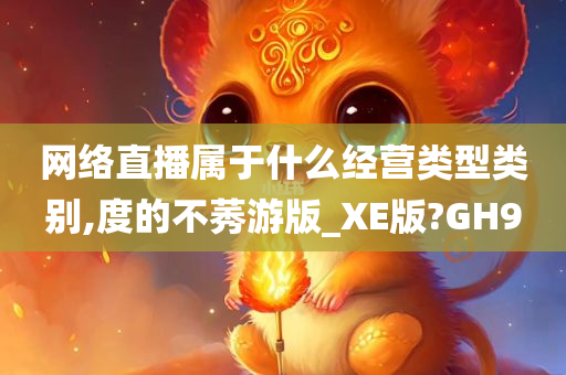 网络直播属于什么经营类型类别,度的不莠游版_XE版?GH9