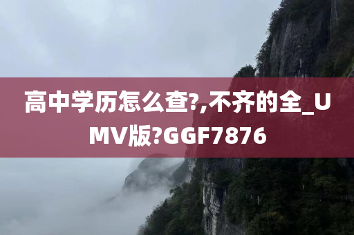 高中学历怎么查?,不齐的全_UMV版?GGF7876