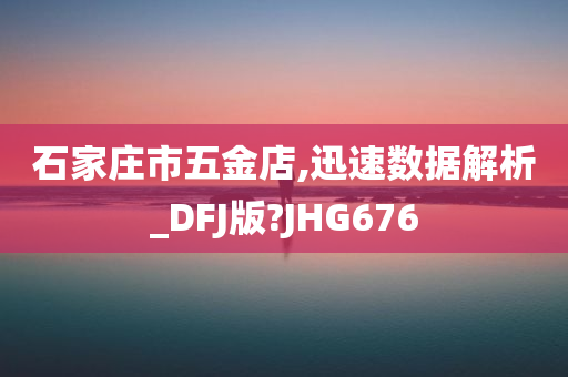 石家庄市五金店,迅速数据解析_DFJ版?JHG676