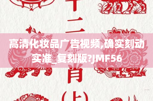 高清化妆品广告视频,确实刻动实准_复刻版?JMF56