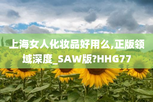 上海女人化妆品好用么,正版领域深度_SAW版?HHG77