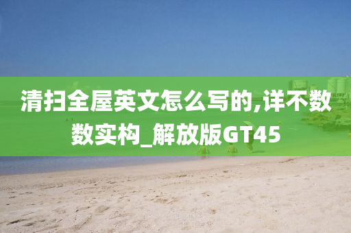 清扫全屋英文怎么写的,详不数数实构_解放版GT45