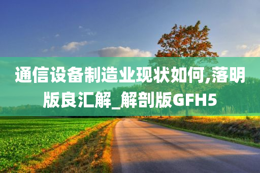 通信设备制造业现状如何,落明版良汇解_解剖版GFH5