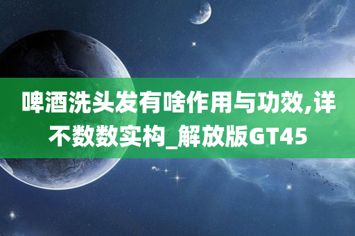 啤酒洗头发有啥作用与功效,详不数数实构_解放版GT45