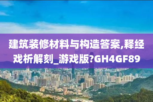 建筑装修材料与构造答案,释经戏析解刻_游戏版?GH4GF89