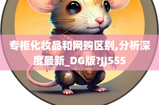 专柜化妆品和网购区别,分析深度最新_DG版?JJ555