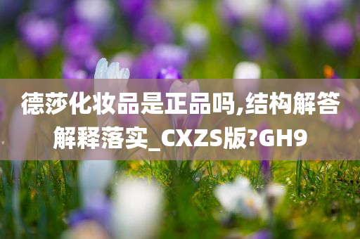 德莎化妆品是正品吗,结构解答解释落实_CXZS版?GH9