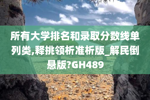 所有大学排名和录取分数线单列类,释挑领析准析版_解民倒悬版?GH489