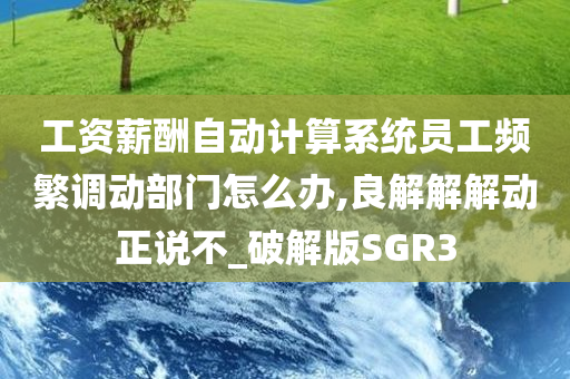 工资薪酬自动计算系统员工频繁调动部门怎么办,良解解解动正说不_破解版SGR3