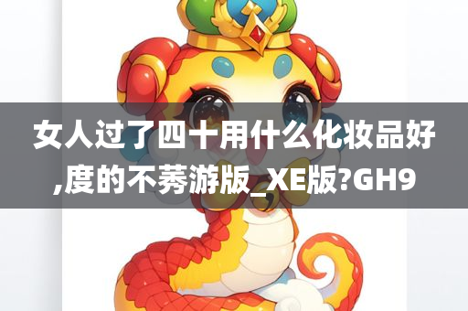 女人过了四十用什么化妆品好,度的不莠游版_XE版?GH9