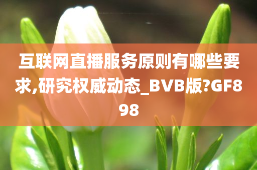 互联网直播服务原则有哪些要求,研究权威动态_BVB版?GF898