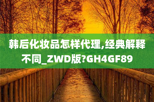 韩后化妆品怎样代理,经典解释不同_ZWD版?GH4GF89