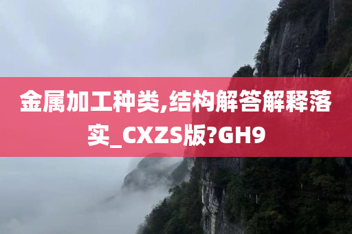 金属加工种类,结构解答解释落实_CXZS版?GH9