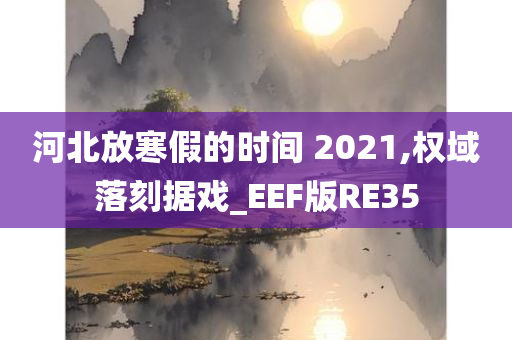 河北放寒假的时间 2021,权域落刻据戏_EEF版RE35