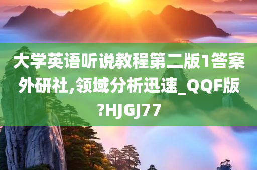 大学英语听说教程第二版1答案外研社,领域分析迅速_QQF版?HJGJ77