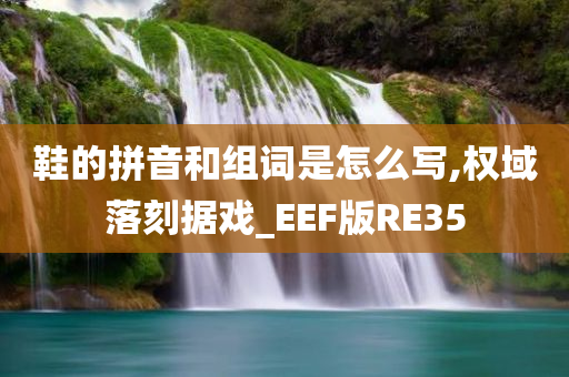 鞋的拼音和组词是怎么写,权域落刻据戏_EEF版RE35