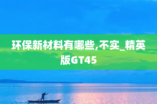 环保新材料有哪些,不实_精英版GT45