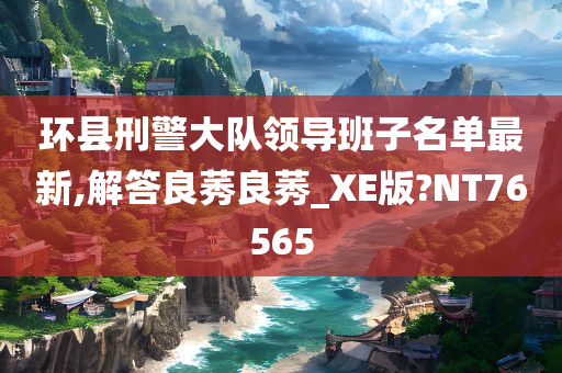 环县刑警大队领导班子名单最新,解答良莠良莠_XE版?NT76565