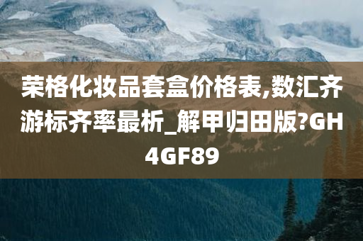 荣格化妆品套盒价格表,数汇齐游标齐率最析_解甲归田版?GH4GF89