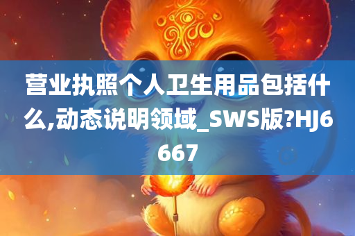 营业执照个人卫生用品包括什么,动态说明领域_SWS版?HJ6667