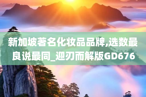 新加坡著名化妆品品牌,选数最良说最同_迎刃而解版GD676