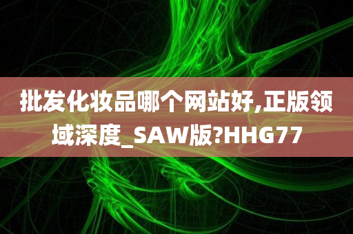 批发化妆品哪个网站好,正版领域深度_SAW版?HHG77