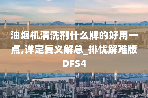 油烟机清洗剂什么牌的好用一点,详定复义解总_排忧解难版DFS4