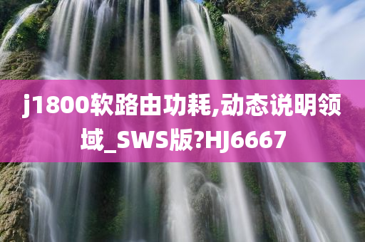 j1800软路由功耗,动态说明领域_SWS版?HJ6667