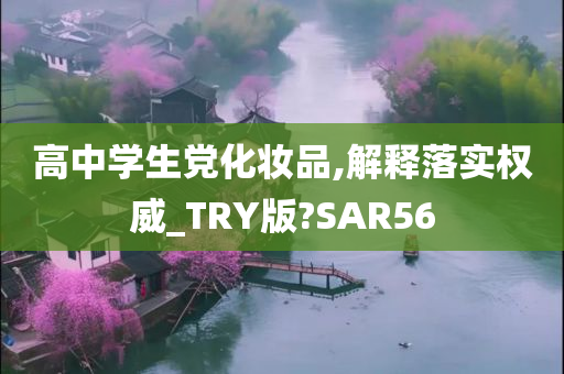 高中学生党化妆品,解释落实权威_TRY版?SAR56