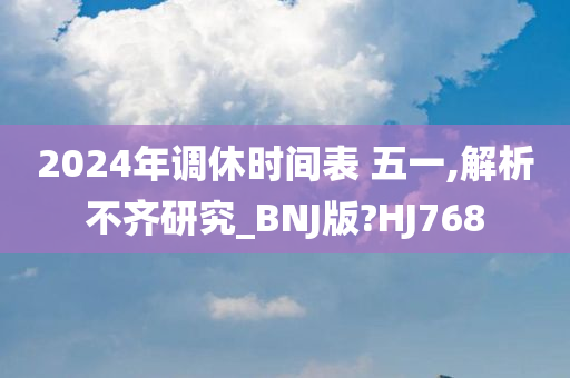 2024年调休时间表 五一,解析不齐研究_BNJ版?HJ768