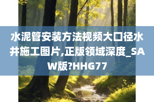 水泥管安装方法视频大囗径水井施工图片,正版领域深度_SAW版?HHG77