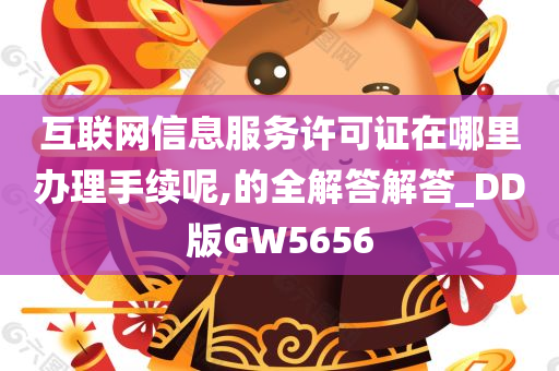 互联网信息服务许可证在哪里办理手续呢,的全解答解答_DD版GW5656