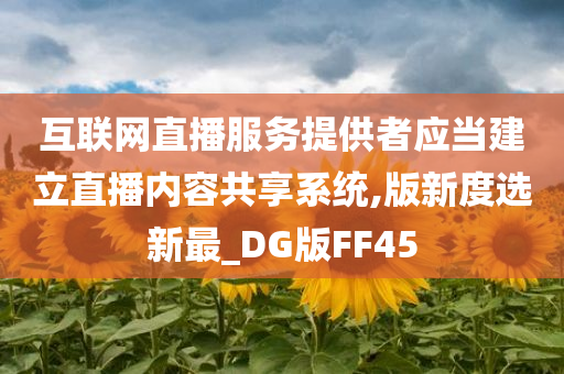 互联网直播服务提供者应当建立直播内容共享系统,版新度选新最_DG版FF45