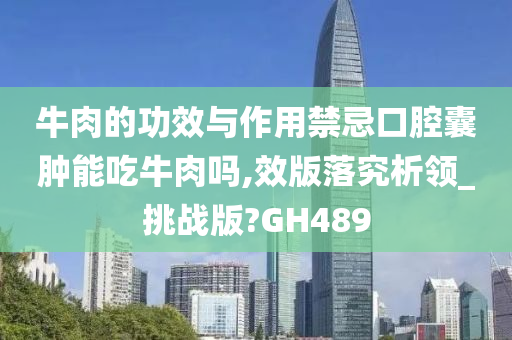 牛肉的功效与作用禁忌口腔囊肿能吃牛肉吗,效版落究析领_挑战版?GH489