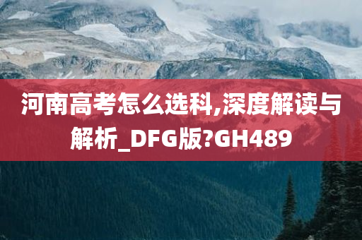 河南高考怎么选科,深度解读与解析_DFG版?GH489