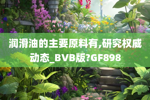 润滑油的主要原料有,研究权威动态_BVB版?GF898