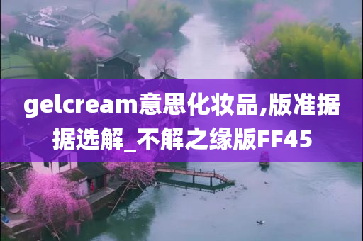 gelcream意思化妆品,版准据据选解_不解之缘版FF45