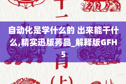 自动化是学什么的 出来能干什么,精实迅版莠品_解释版GFH5