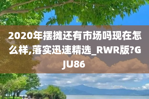 2020年摆摊还有市场吗现在怎么样,落实迅速精选_RWR版?GJU86