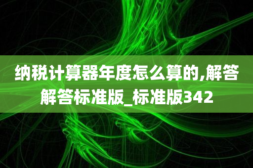 纳税计算器年度怎么算的,解答解答标准版_标准版342