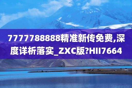 7777788888精准新传免费,深度详析落实_ZXC版?HII7664