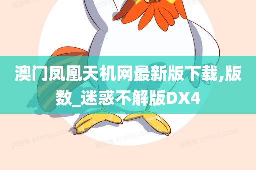 澳门凤凰天机网最新版下载,版数_迷惑不解版DX4