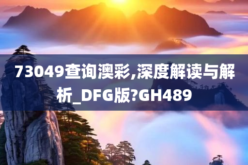 73049查询澳彩,深度解读与解析_DFG版?GH489