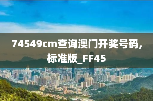 74549cm查询澳门开奖号码,标准版_FF45