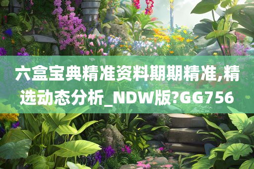 六盒宝典精准资料期期精准,精选动态分析_NDW版?GG756