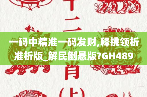 一码中精准一码发财,释挑领析准析版_解民倒悬版?GH489