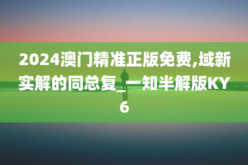 2024澳门精准正版免费,域新实解的同总复_一知半解版KY6